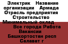 Электрик › Название организации ­ Армада › Отрасль предприятия ­ Строительство › Минимальный оклад ­ 18 000 - Все города Работа » Вакансии   . Башкортостан респ.,Салават г.